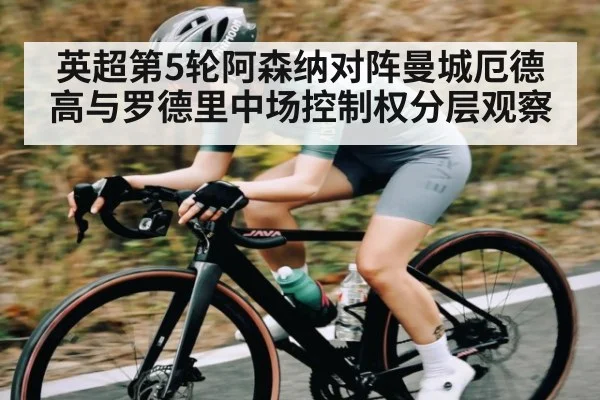 英超第5轮阿森纳对阵曼城厄德高与罗德里中场控制权分层观察