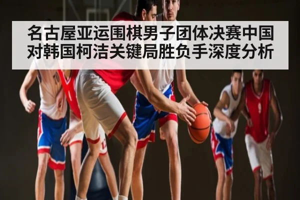名古屋亚运围棋男子团体决赛中国对韩国柯洁关键局胜负手深度分析