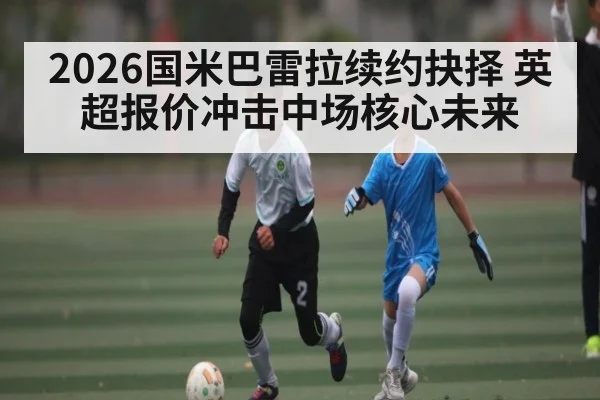 2026国米巴雷拉续约抉择 英超报价冲击中场核心未来