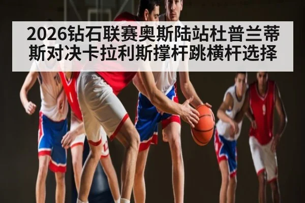 2026钻石联赛奥斯陆站杜普兰蒂斯对决卡拉利斯撑杆跳横杆选择
