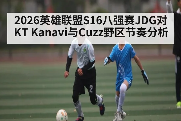 2026英雄联盟S16八强赛JDG对KT Kanavi与Cuzz野区节奏分析