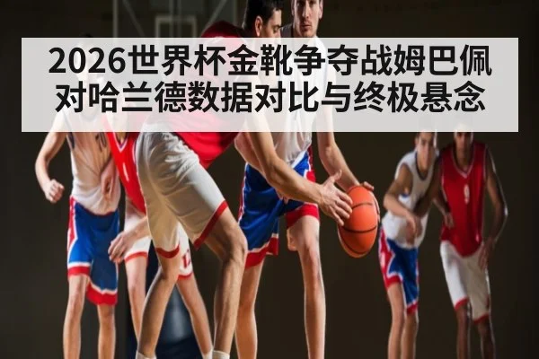 2026世界杯金靴争夺战姆巴佩对哈兰德数据对比与终极悬念