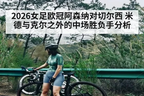 2026女足欧冠阿森纳对切尔西 米德与克尔之外的中场胜负手分析