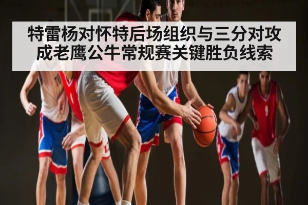 特雷杨对怀特后场组织与三分对攻成老鹰公牛常规赛关键胜负线索 - kaiyun