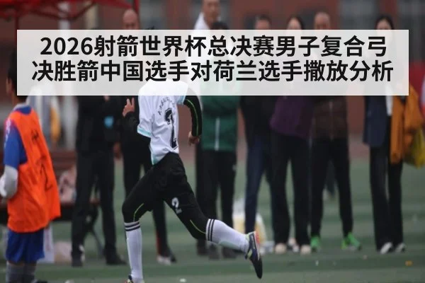 2026射箭世界杯总决赛男子复合弓决胜箭中国选手对荷兰选手撒放分析 - kaiyun